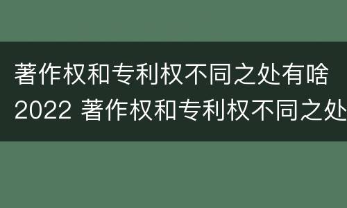 著作权和专利权不同之处有啥2022 著作权和专利权不同之处有啥2022年的