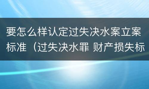 要怎么样认定过失决水案立案标准（过失决水罪 财产损失标准）