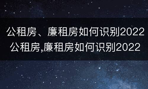 公租房、廉租房如何识别2022 公租房,廉租房如何识别2022年房源