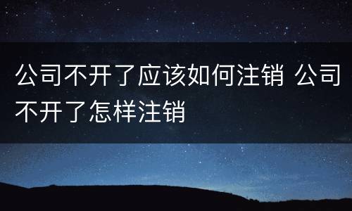 公司不开了应该如何注销 公司不开了怎样注销