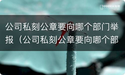 公司私刻公章要向哪个部门举报（公司私刻公章要向哪个部门举报有效）