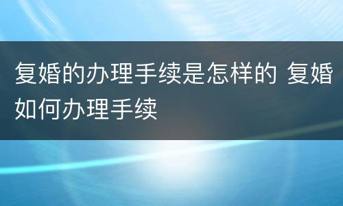 复婚的办理手续是怎样的 复婚如何办理手续