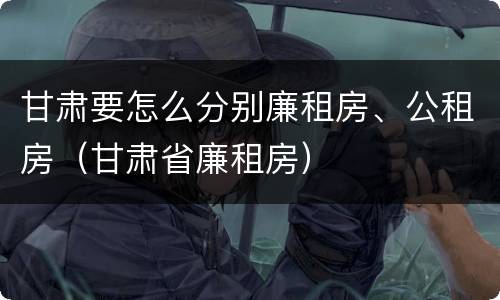 甘肃要怎么分别廉租房、公租房（甘肃省廉租房）