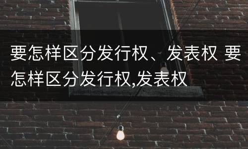 要怎样区分发行权、发表权 要怎样区分发行权,发表权