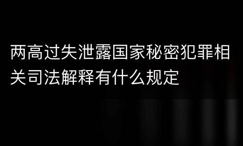 两高过失泄露国家秘密犯罪相关司法解释有什么规定