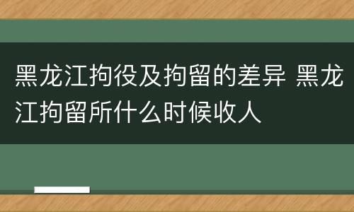 黑龙江拘役及拘留的差异 黑龙江拘留所什么时候收人