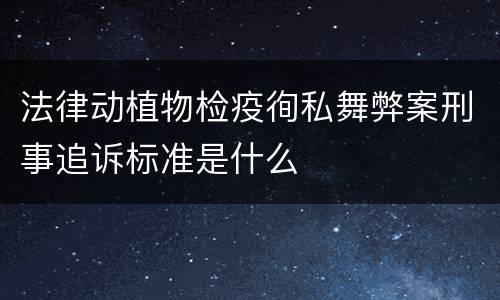 法律动植物检疫徇私舞弊案刑事追诉标准是什么