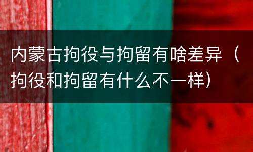 内蒙古拘役与拘留有啥差异（拘役和拘留有什么不一样）