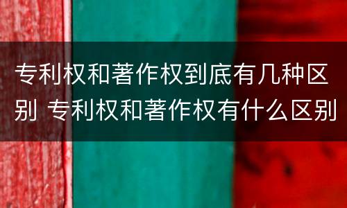 专利权和著作权到底有几种区别 专利权和著作权有什么区别