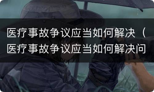 医疗事故争议应当如何解决（医疗事故争议应当如何解决问题）