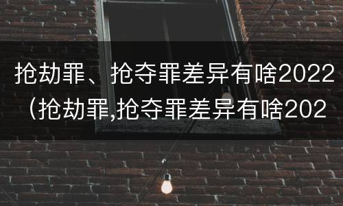 抢劫罪、抢夺罪差异有啥2022（抢劫罪,抢夺罪差异有啥2022法律规定）