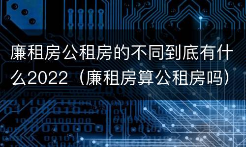 廉租房公租房的不同到底有什么2022（廉租房算公租房吗）