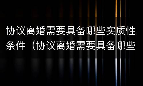 协议离婚需要具备哪些实质性条件（协议离婚需要具备哪些实质性条件和条件）