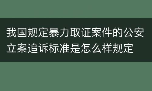 我国规定暴力取证案件的公安立案追诉标准是怎么样规定