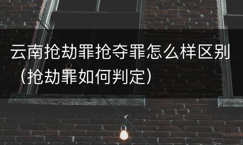 云南抢劫罪抢夺罪怎么样区别（抢劫罪如何判定）