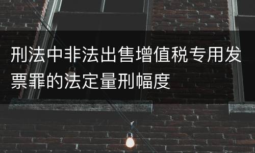 刑法中非法出售增值税专用发票罪的法定量刑幅度