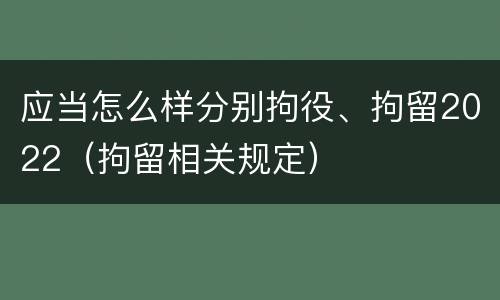 应当怎么样分别拘役、拘留2022（拘留相关规定）