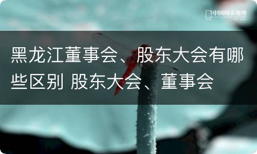 黑龙江董事会、股东大会有哪些区别 股东大会、董事会