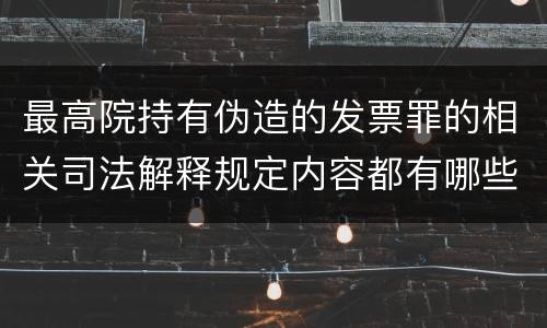 最高院持有伪造的发票罪的相关司法解释规定内容都有哪些