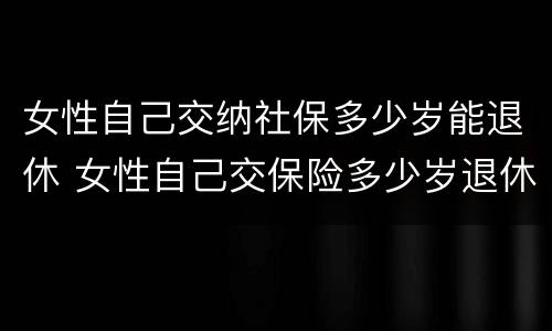 女性自己交纳社保多少岁能退休 女性自己交保险多少岁退休