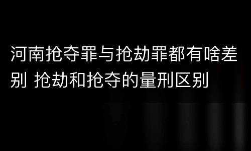 河南抢夺罪与抢劫罪都有啥差别 抢劫和抢夺的量刑区别