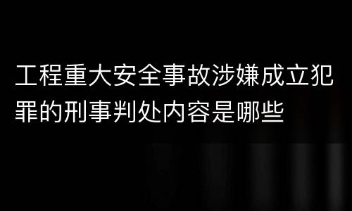 工程重大安全事故涉嫌成立犯罪的刑事判处内容是哪些