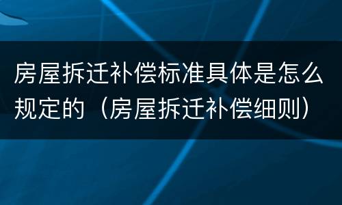 房屋拆迁补偿标准具体是怎么规定的（房屋拆迁补偿细则）