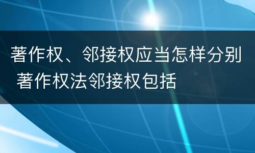 著作权、邻接权应当怎样分别 著作权法邻接权包括