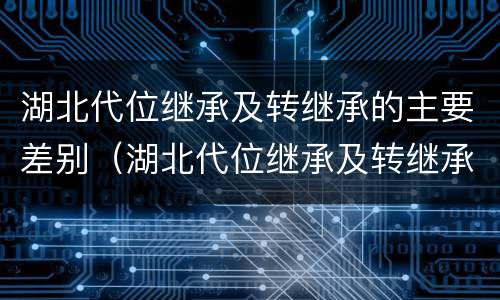 湖北代位继承及转继承的主要差别（湖北代位继承及转继承的主要差别是什么）