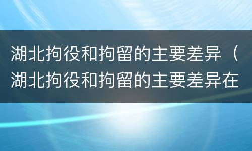 湖北拘役和拘留的主要差异（湖北拘役和拘留的主要差异在于）