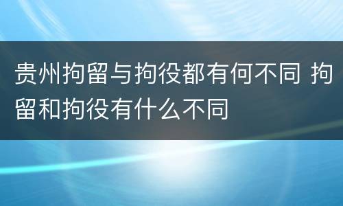 贵州拘留与拘役都有何不同 拘留和拘役有什么不同