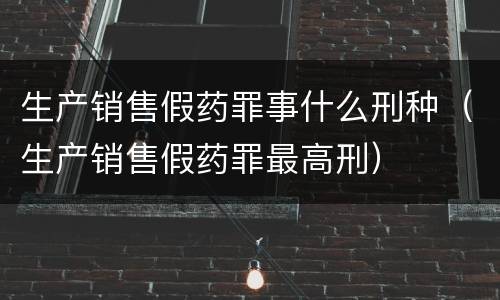 生产销售假药罪事什么刑种（生产销售假药罪最高刑）