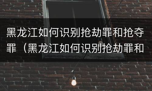 黑龙江如何识别抢劫罪和抢夺罪（黑龙江如何识别抢劫罪和抢夺罪的区别）