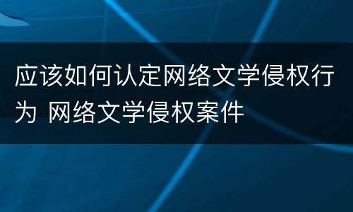 应该如何认定网络文学侵权行为 网络文学侵权案件