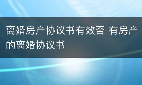 离婚房产协议书有效否 有房产的离婚协议书