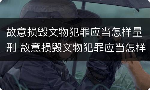 故意损毁文物犯罪应当怎样量刑 故意损毁文物犯罪应当怎样量刑呢