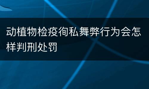 动植物检疫徇私舞弊行为会怎样判刑处罚