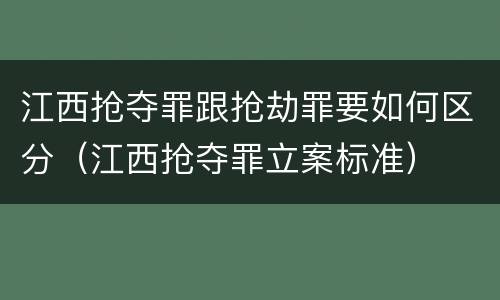 江西抢夺罪跟抢劫罪要如何区分（江西抢夺罪立案标准）