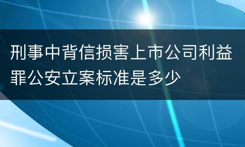 刑事中背信损害上市公司利益罪公安立案标准是多少