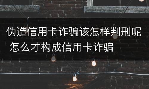 伪造信用卡诈骗该怎样判刑呢 怎么才构成信用卡诈骗