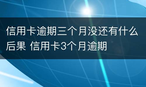 信用卡逾期三个月没还有什么后果 信用卡3个月逾期