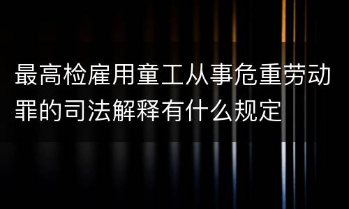 最高检雇用童工从事危重劳动罪的司法解释有什么规定