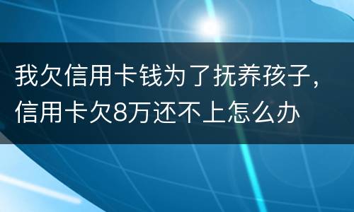 我欠信用卡钱为了抚养孩子，信用卡欠8万还不上怎么办