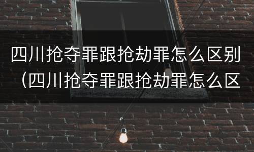 四川抢夺罪跟抢劫罪怎么区别（四川抢夺罪跟抢劫罪怎么区别的）