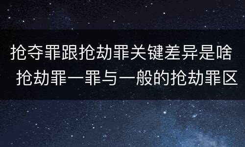 抢夺罪跟抢劫罪关键差异是啥 抢劫罪一罪与一般的抢劫罪区别