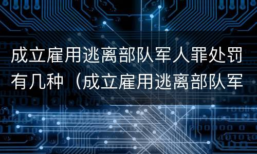 成立雇用逃离部队军人罪处罚有几种（成立雇用逃离部队军人罪处罚有几种形式）