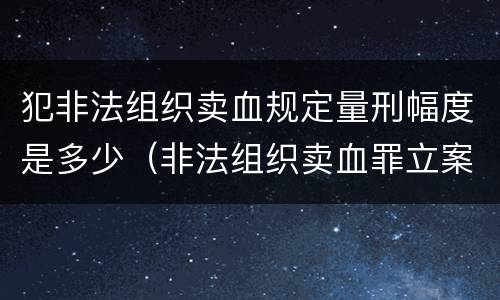 犯非法组织卖血规定量刑幅度是多少（非法组织卖血罪立案标准）