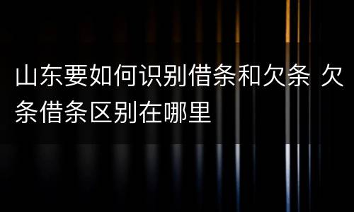 山东要如何识别借条和欠条 欠条借条区别在哪里