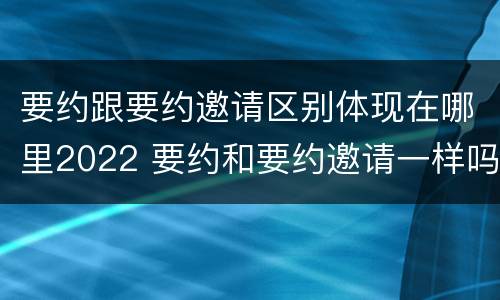 要约跟要约邀请区别体现在哪里2022 要约和要约邀请一样吗