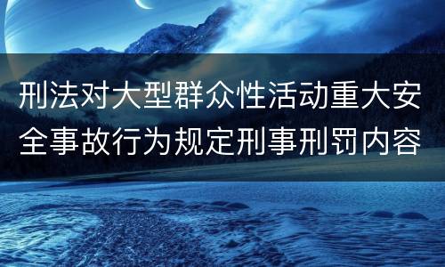 刑法对大型群众性活动重大安全事故行为规定刑事刑罚内容是怎样